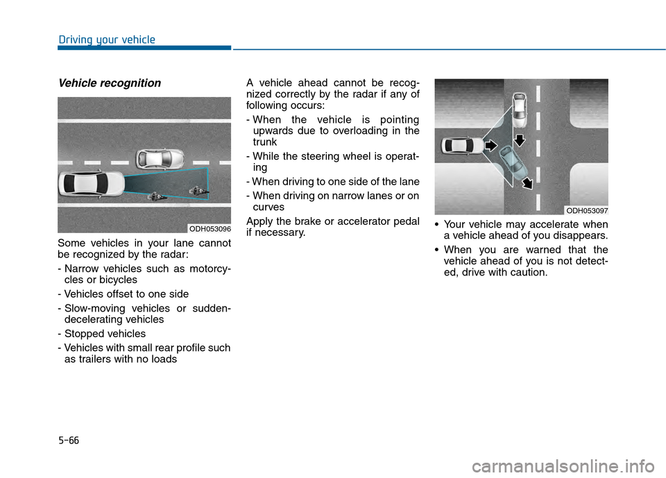 Hyundai Sonata 2015 Owners Manual 5-66
Driving your vehicle
Vehicle recognition
Some vehicles in your lane cannot
be recognized by the radar:
- Narrow vehicles such as motorcy-cles or bicycles
- Vehicles offset to one side
- Slow-movi Hyundai Sonata 2015 Owners Manual 5-66
Driving your vehicle
Vehicle recognition
Some vehicles in your lane cannot
be recognized by the radar:
- Narrow vehicles such as motorcy-cles or bicycles
- Vehicles offset to one side
- Slow-movi