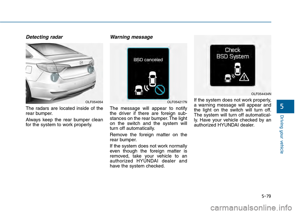 Hyundai Sonata 2015 Owners Manual 5-79
Driving your vehicle
5
Detecting radar
The radars are located inside of the
rear bumper.
Always keep the rear bumper clean
for the system to work properly.
Warning message
The message will appear Hyundai Sonata 2015 Owners Manual 5-79
Driving your vehicle
5
Detecting radar
The radars are located inside of the
rear bumper.
Always keep the rear bumper clean
for the system to work properly.
Warning message
The message will appear