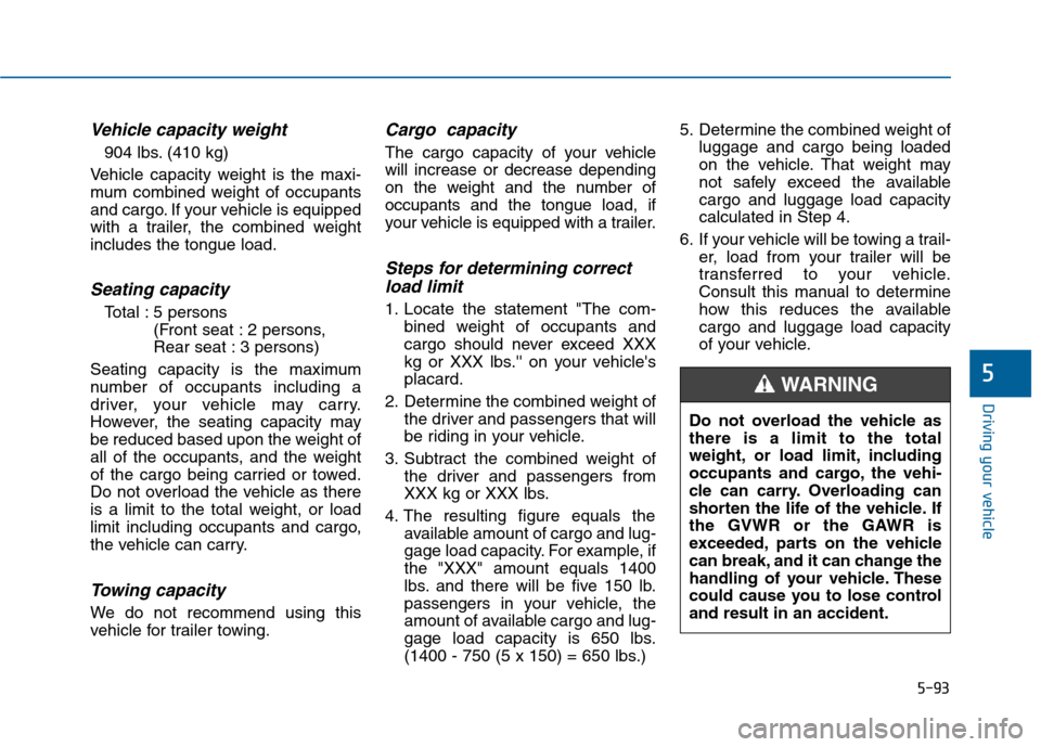 Hyundai Sonata 2015 Owners Manual 5-93
Driving your vehicle
5
Vehicle capacity weight
904 lbs. (410 kg)
Vehicle capacity weight is the maxi-
mum combined weight of occupants
and cargo. If your vehicle is equipped
with a trailer, the c Hyundai Sonata 2015 Owners Manual 5-93
Driving your vehicle
5
Vehicle capacity weight
904 lbs. (410 kg)
Vehicle capacity weight is the maxi-
mum combined weight of occupants
and cargo. If your vehicle is equipped
with a trailer, the c