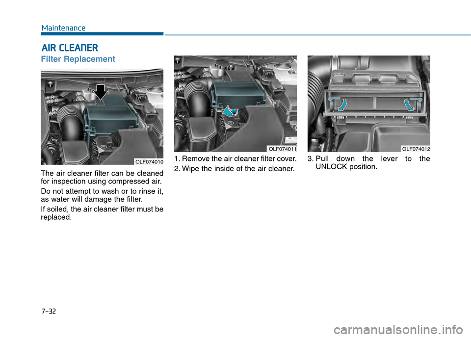 Hyundai Sonata 2015 Owners Manual 7-32
Maintenance
A
AI
IR
R
C
C L
LE
E A
A N
N E
ER
R
Filter Replacement
The air cleaner filter can be cleaned
for inspection using compressed air.
Do not attempt to wash or to rinse it,
as wa Hyundai Sonata 2015 Owners Manual 7-32
Maintenance
A
AI
IR
R
C
C L
LE
E A
A N
N E
ER
R
Filter Replacement
The air cleaner filter can be cleaned
for inspection using compressed air.
Do not attempt to wash or to rinse it,
as wa