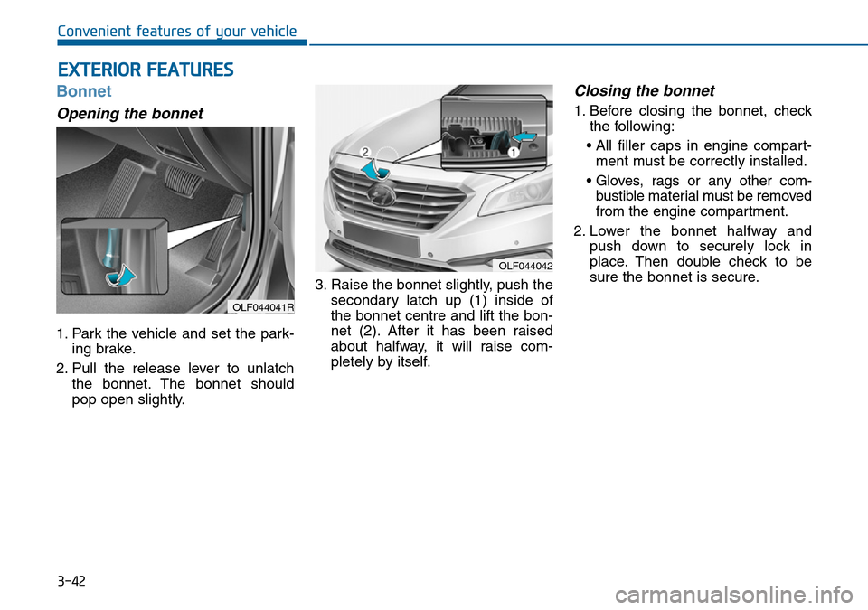 Hyundai Sonata 2015 Owners Manual - RHD (UK, Australia) 3-42
Convenient features of your vehicle
Bonnet
Opening the bonnet
1. Park the vehicle and set the park-
ing brake.
2. Pull the release lever to unlatch
the bonnet. The bonnet should
pop open slightl Hyundai Sonata 2015 Owners Manual - RHD (UK, Australia) 3-42
Convenient features of your vehicle
Bonnet
Opening the bonnet
1. Park the vehicle and set the park-
ing brake.
2. Pull the release lever to unlatch
the bonnet. The bonnet should
pop open slightl