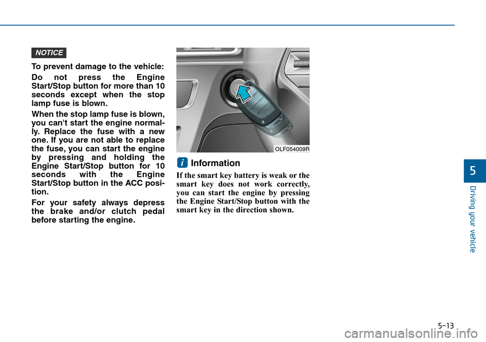 Hyundai Sonata 2015 Owners Manual - RHD (UK, Australia) 5-13
Driving your vehicle
5
To prevent damage to the vehicle:
Do not press the Engine
Start/Stop button for more than 10
seconds except when the stop
lamp fuse is blown.
When the stop lamp fuse is blo Hyundai Sonata 2015 Owners Manual - RHD (UK, Australia) 5-13
Driving your vehicle
5
To prevent damage to the vehicle:
Do not press the Engine
Start/Stop button for more than 10
seconds except when the stop
lamp fuse is blown.
When the stop lamp fuse is blo