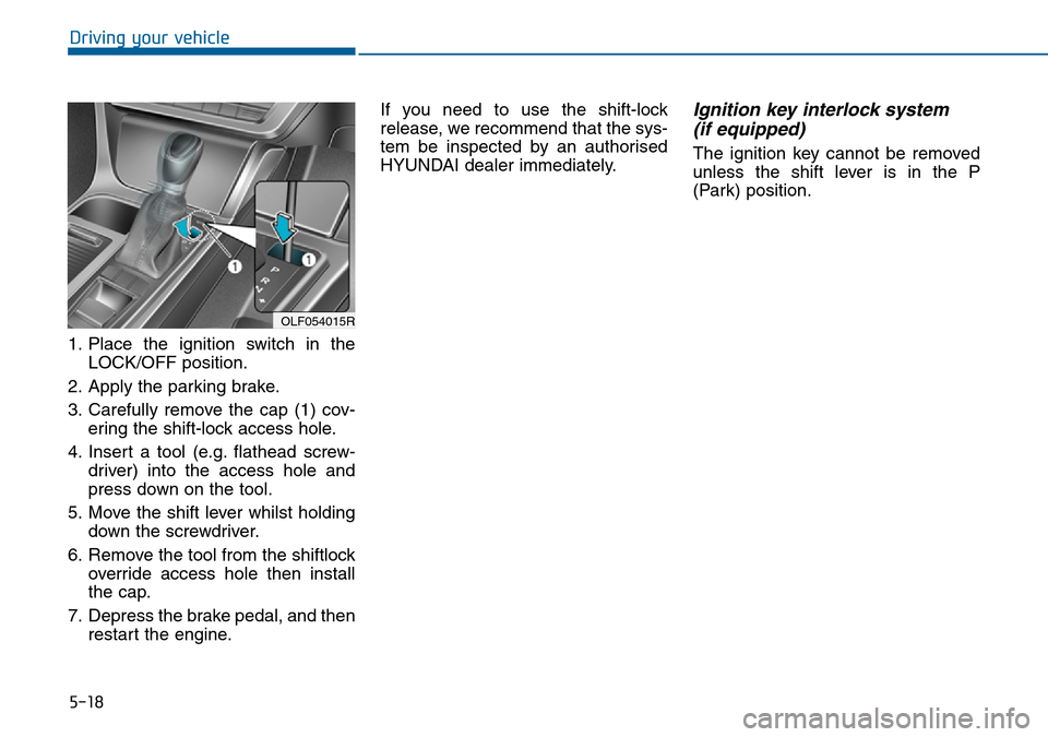 Hyundai Sonata 2015 Owners Manual - RHD (UK, Australia) 5-18
Driving your vehicle
1. Place the ignition switch in the
LOCK/OFF position.
2. Apply the parking brake.
3. Carefully remove the cap (1) cov-
ering the shift-lock access hole.
4. Insert a tool (e. Hyundai Sonata 2015 Owners Manual - RHD (UK, Australia) 5-18
Driving your vehicle
1. Place the ignition switch in the
LOCK/OFF position.
2. Apply the parking brake.
3. Carefully remove the cap (1) cov-
ering the shift-lock access hole.
4. Insert a tool (e.