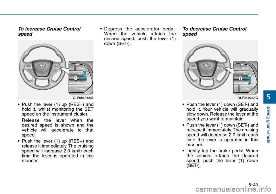 Hyundai Sonata 2015 Owners Manual - RHD (UK, Australia) 5-49
Driving your vehicle
5
To increase Cruise Control
speed
• Push the lever (1) up (RES+) and
hold it, whilst monitoring the SET
speed on the instrument cluster.
Release the lever when the
desire Hyundai Sonata 2015 Owners Manual - RHD (UK, Australia) 5-49
Driving your vehicle
5
To increase Cruise Control
speed
• Push the lever (1) up (RES+) and
hold it, whilst monitoring the SET
speed on the instrument cluster.
Release the lever when the
desire