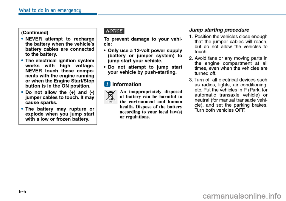 Hyundai Sonata 2015 Owners Manual - RHD (UK, Australia) 6-6
What to do in an emergency
To prevent damage to your vehi-
cle:
• Only use a 12-volt power supply
(battery or jumper system) to
jump start your vehicle.
• Do not attempt to jump start
your veh Hyundai Sonata 2015 Owners Manual - RHD (UK, Australia) 6-6
What to do in an emergency
To prevent damage to your vehi-
cle:
• Only use a 12-volt power supply
(battery or jumper system) to
jump start your vehicle.
• Do not attempt to jump start
your veh