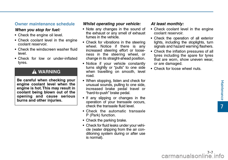 Hyundai Sonata 2015 Owners Manual - RHD (UK, Australia) 7-7
7
Maintenance
Owner maintenance schedule
When you stop for fuel:
• Check the engine oil level.
• Check coolant level in the engine
coolant reservoir.
• Check the windscreen washer fluid
leve Hyundai Sonata 2015 Owners Manual - RHD (UK, Australia) 7-7
7
Maintenance
Owner maintenance schedule
When you stop for fuel:
• Check the engine oil level.
• Check coolant level in the engine
coolant reservoir.
• Check the windscreen washer fluid
leve