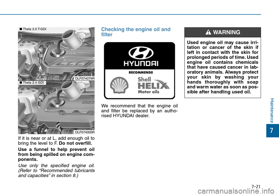 Hyundai Sonata 2015  Owners Manual - RHD (UK, Australia) 7-21
7
Maintenance
If it is near or at L, add enough oil to
bring the level to F.Do not overfill.
Use a funnel to help prevent oil
from being spilled on engine com-
ponents.
Use only the specified eng
