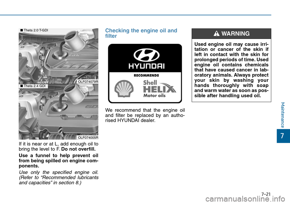 Hyundai Sonata 2015 Owners Manual - RHD (UK, Australia) 7-21
7
Maintenance
If it is near or at L, add enough oil to
bring the level to F.Do not overfill.
Use a funnel to help prevent oil
from being spilled on engine com-
ponents.
Use only the specified eng Hyundai Sonata 2015 Owners Manual - RHD (UK, Australia) 7-21
7
Maintenance
If it is near or at L, add enough oil to
bring the level to F.Do not overfill.
Use a funnel to help prevent oil
from being spilled on engine com-
ponents.
Use only the specified eng