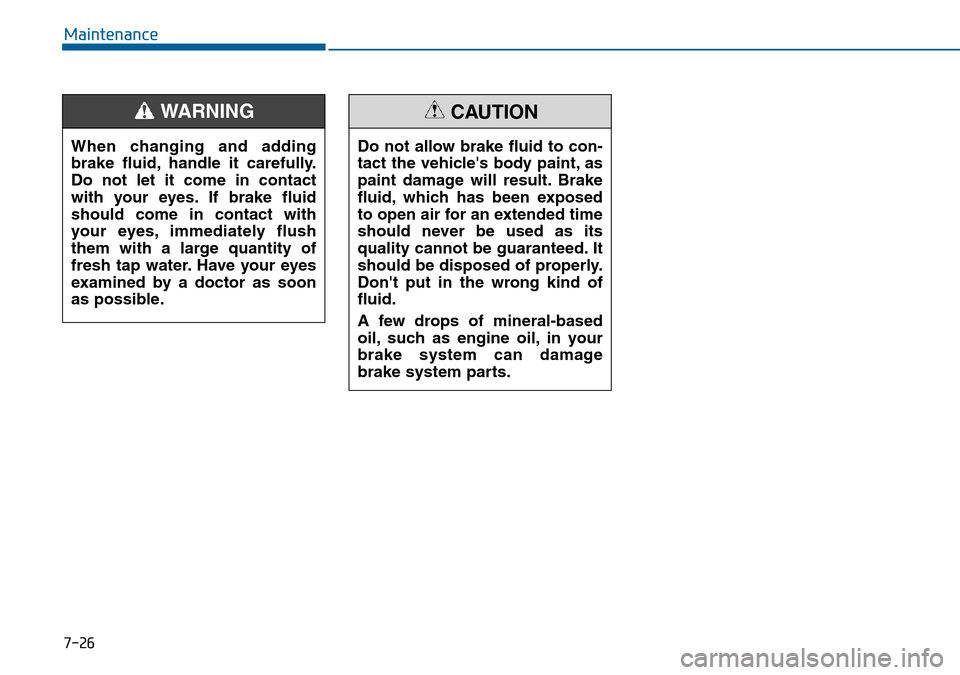 Hyundai Sonata 2015 Owners Manual - RHD (UK, Australia) 7-26
Maintenance
When changing and adding
brake fluid, handle it carefully.
Do not let it come in contact
with your eyes. If brake fluid
should come in contact with
your eyes, immediately flush
them w Hyundai Sonata 2015 Owners Manual - RHD (UK, Australia) 7-26
Maintenance
When changing and adding
brake fluid, handle it carefully.
Do not let it come in contact
with your eyes. If brake fluid
should come in contact with
your eyes, immediately flush
them w