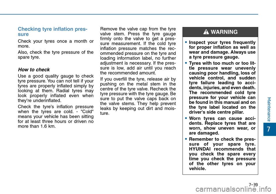 Hyundai Sonata 2015 Owners Manual - RHD (UK, Australia) 7-39
7
Maintenance
Checking tyre inflation pres-
sure
Check your tyres once a month or
more.
Also, check the tyre pressure of the
spare tyre.
How to check
Use a good quality gauge to check
tyre pressu Hyundai Sonata 2015 Owners Manual - RHD (UK, Australia) 7-39
7
Maintenance
Checking tyre inflation pres-
sure
Check your tyres once a month or
more.
Also, check the tyre pressure of the
spare tyre.
How to check
Use a good quality gauge to check
tyre pressu
