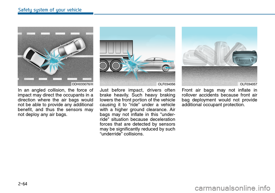 Hyundai Sonata 2015 Owners Manual - RHD (UK, Australia) 2-64
Safety system of your vehicle
In an angled collision, the force of
impact may direct the occupants in a
direction where the air bags would
not be able to provide any additional
benefit, and thus Hyundai Sonata 2015 Owners Manual - RHD (UK, Australia) 2-64
Safety system of your vehicle
In an angled collision, the force of
impact may direct the occupants in a
direction where the air bags would
not be able to provide any additional
benefit, and thus
