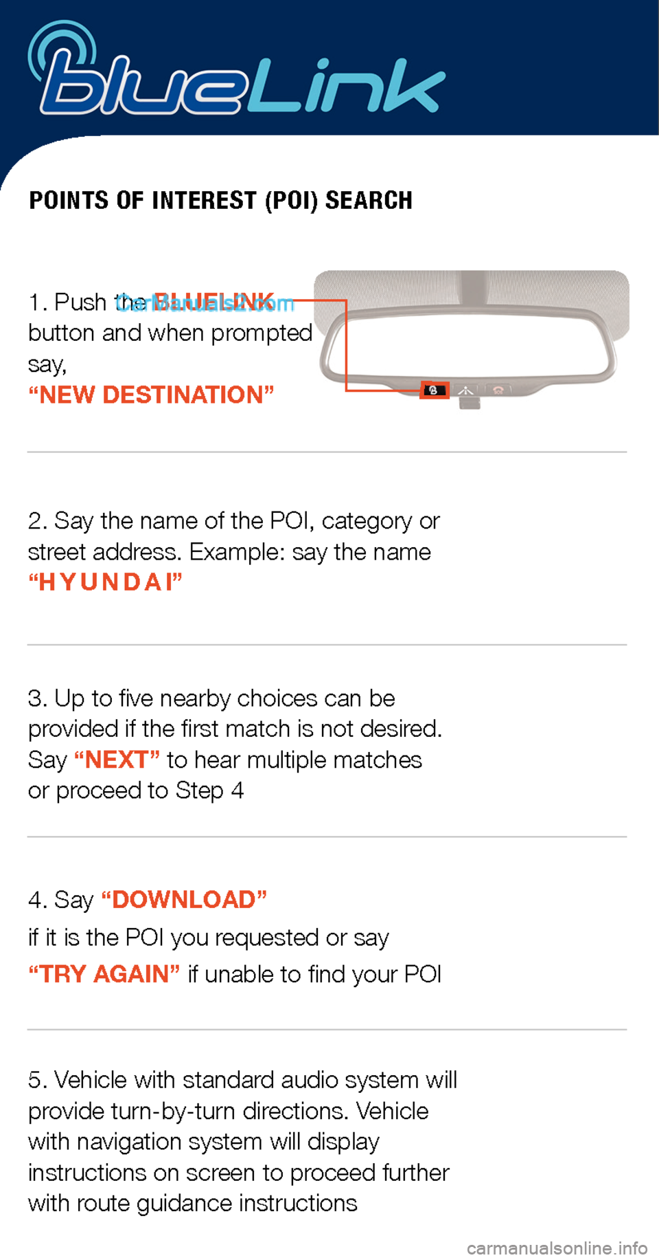 Hyundai Sonata 2015 Quick Tips POINTS OF INTEREST (POI) SEARCH
1. Push the BLUELINK button and when prompted say, “NEW DESTINATION”
2. Say the name of the POI, category or street address. Example: say the name “H Y U N D A I Hyundai Sonata 2015 Quick Tips POINTS OF INTEREST (POI) SEARCH
1. Push the BLUELINK button and when prompted say, “NEW DESTINATION”
2. Say the name of the POI, category or street address. Example: say the name “H Y U N D A I
