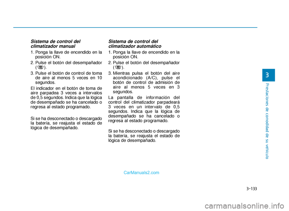 Hyundai Sonata 2015 Manual del propietario (in Spanish) 3-133
Prestaciones de comodidad de su vehículo
Sistema de control del climatizador manual
1. Ponga la llave de encendido en la
posición ON.
2. Pulse el botón del desempañador ().
3. Pulse el botó Hyundai Sonata 2015 Manual del propietario (in Spanish) 3-133
Prestaciones de comodidad de su vehículo
Sistema de control del climatizador manual
1. Ponga la llave de encendido en la
posición ON.
2. Pulse el botón del desempañador ().
3. Pulse el botó