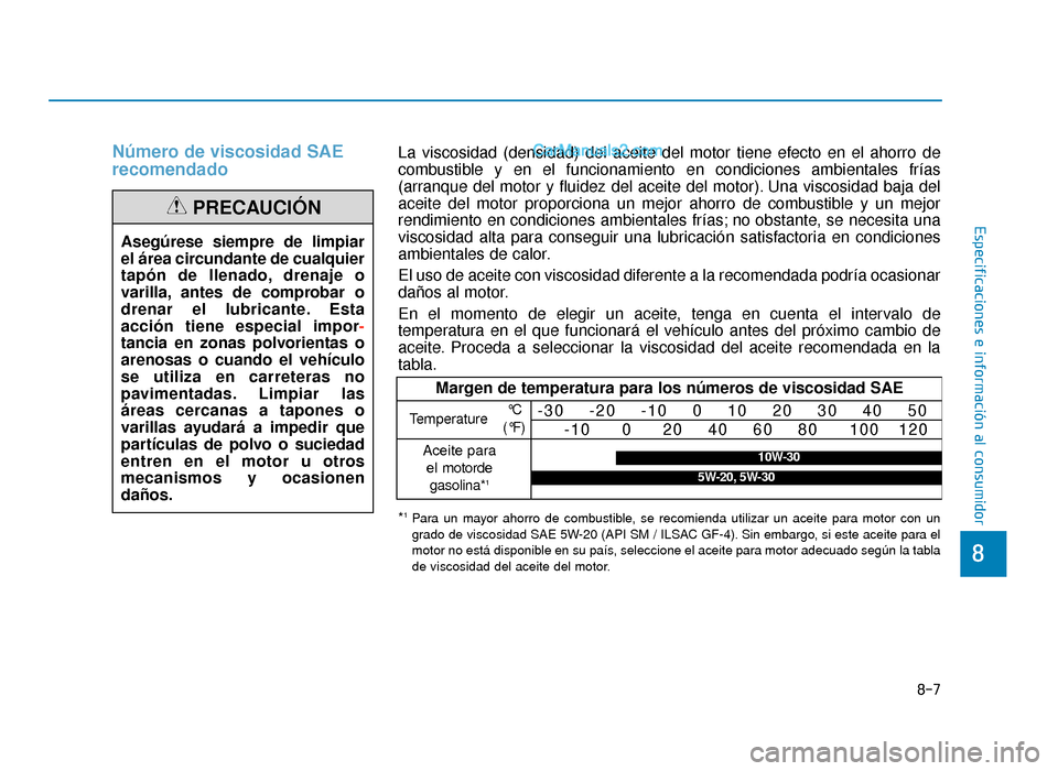 Hyundai Sonata 2015 Manual del propietario (in Spanish) Número de viscosidad SAE
recomendado
Asegúrese siempre de limpiar
el área circundante de cualquier
tapón de llenado, drenaje o
varilla, antes de comprobar o
drenar el lubricante. Esta
acción tien Hyundai Sonata 2015 Manual del propietario (in Spanish) Número de viscosidad SAE
recomendado
Asegúrese siempre de limpiar
el área circundante de cualquier
tapón de llenado, drenaje o
varilla, antes de comprobar o
drenar el lubricante. Esta
acción tien