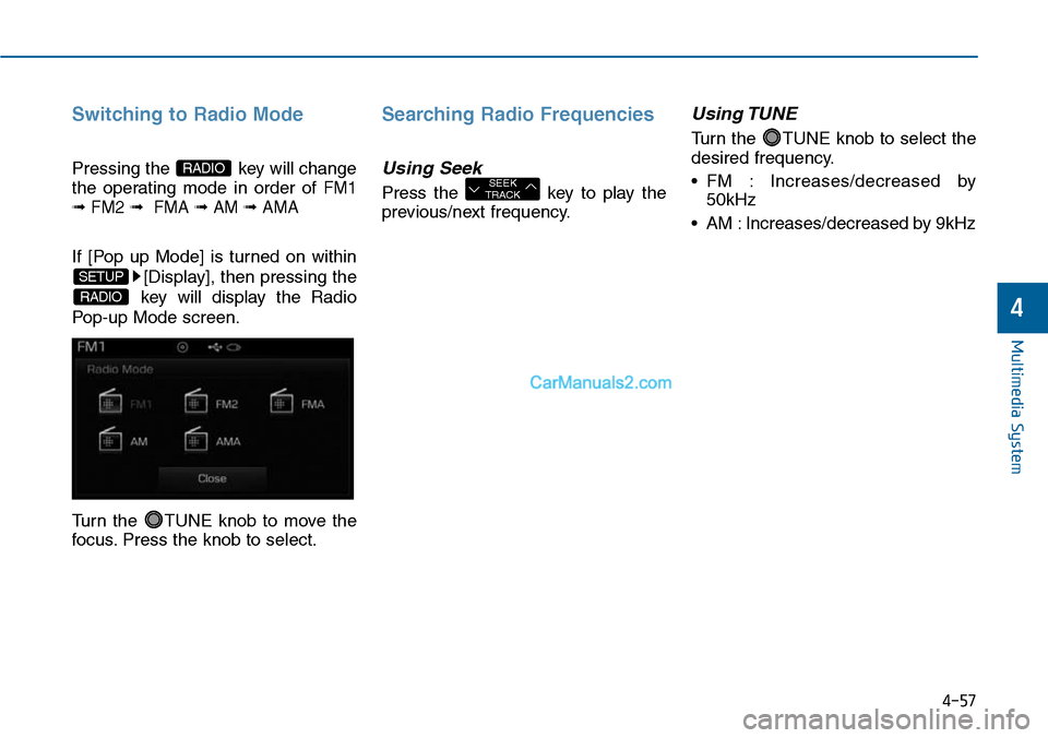 Hyundai Sonata 2014  Owners Manual 4-57
Multimedia System
4
Switching to Radio Mode
Pressing the  key will change
the  operating  mode  in  order  of FM1
➟FM2 ➟FMA ➟AM ➟AMA 
If  [Pop  up  Mode]  is  turned  on  within
[Display]