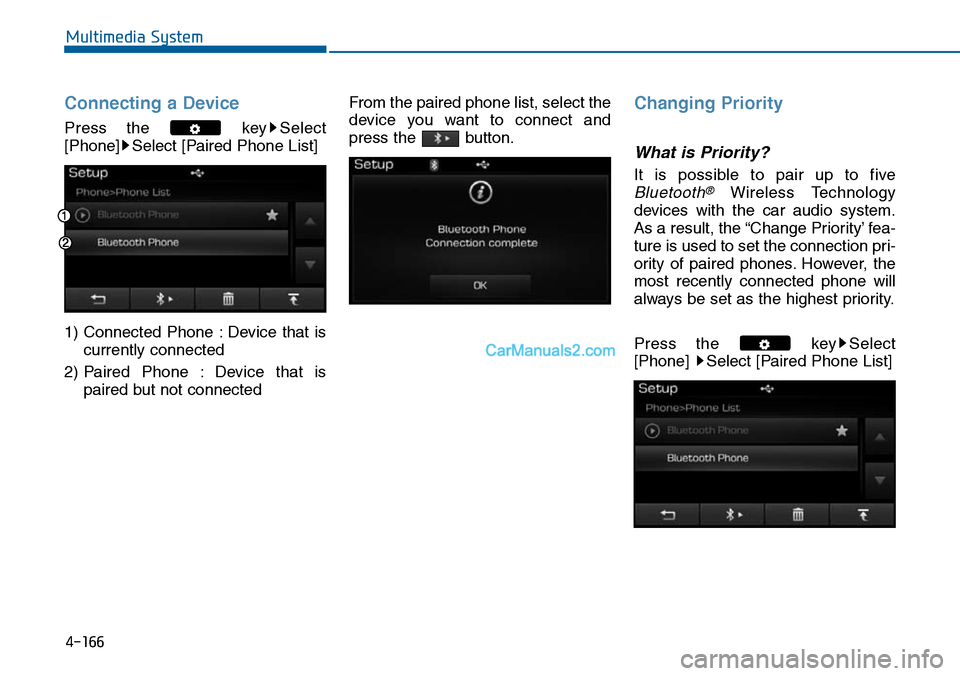 Hyundai Sonata 2014  Owners Manual Connecting a Device
Press  the  key Select
[Phone] Select [Paired Phone List]
1) Connected  Phone  : Device  that  is
currently connected 
2) Paired  Phone  : Device  that  is
paired but not connected