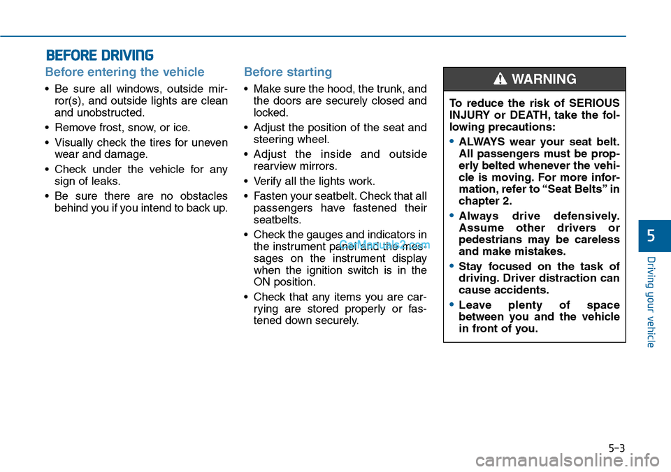 Hyundai Sonata 2014 Owners Manual 5-3
Driving your vehicle
5
Before entering the vehicle
•Be sure all windows, outside mir-
ror(s), and outside lights are clean
and unobstructed.
•Remove frost, snow, or ice.
•Visually chec Hyundai Sonata 2014 Owners Manual 5-3
Driving your vehicle
5
Before entering the vehicle
•Be sure all windows, outside mir-
ror(s), and outside lights are clean
and unobstructed.
•Remove frost, snow, or ice.
•Visually chec