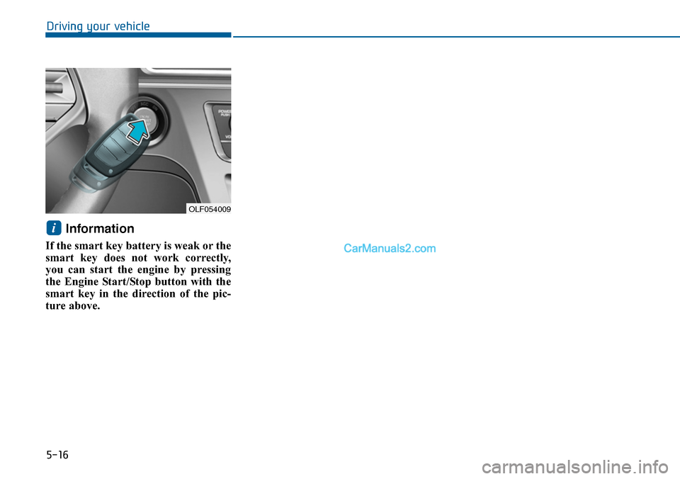Hyundai Sonata 2014 Owners Manual 5-16
Driving your vehicle
Information
If the smart key battery is weak or the
smart key does not work correctly,
you can start the engine by pressing
the Engine Start/Stop button with Hyundai Sonata 2014 Owners Manual 5-16
Driving your vehicle
Information
If the smart key battery is weak or the
smart key does not work correctly,
you can start the engine by pressing
the Engine Start/Stop button with
