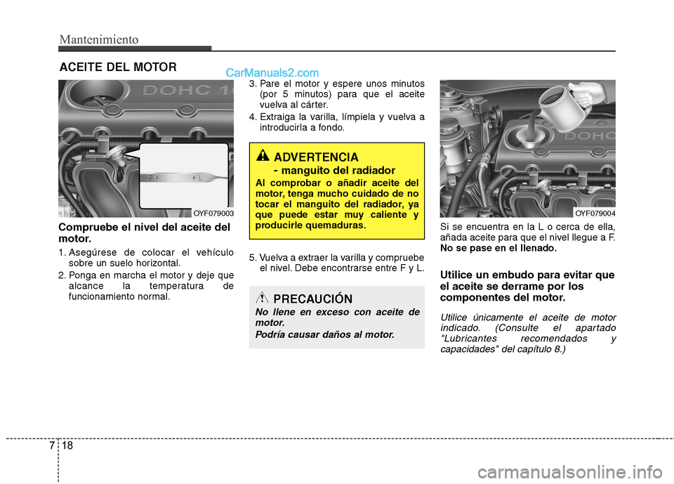 Hyundai Sonata 2014 Manual del propietario (in Spanish) Mantenimiento
18 7
ACEITE DEL MOTOR
Compruebe el nivel del aceite del
motor.
1. Asegúrese de colocar el vehículo
sobre un suelo horizontal.
2. Ponga en marcha el motor y deje que
alcance la temperat Hyundai Sonata 2014 Manual del propietario (in Spanish) Mantenimiento
18 7
ACEITE DEL MOTOR
Compruebe el nivel del aceite del
motor.
1. Asegúrese de colocar el vehículo
sobre un suelo horizontal.
2. Ponga en marcha el motor y deje que
alcance la temperat