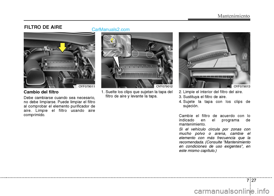 Hyundai Sonata 2014 Manual del propietario (in Spanish) 727
Mantenimiento
FILTRO DE AIRE
Cambio del filtro
Debe cambiarse cuando sea necesario,
no debe limpiarse. Puede limpiar el filtro
al comprobar el elemento purificador de
aire. Limpie el filtro usand Hyundai Sonata 2014 Manual del propietario (in Spanish) 727
Mantenimiento
FILTRO DE AIRE
Cambio del filtro
Debe cambiarse cuando sea necesario,
no debe limpiarse. Puede limpiar el filtro
al comprobar el elemento purificador de
aire. Limpie el filtro usand