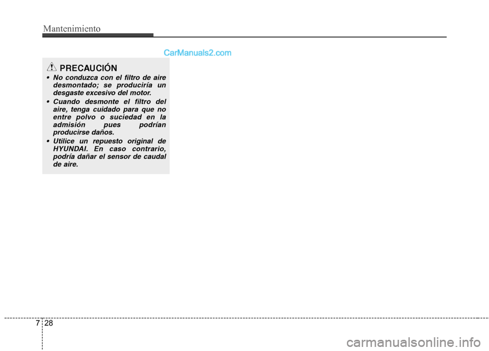 Hyundai Sonata 2014 Manual del propietario (in Spanish) Mantenimiento
28 7
PRECAUCIÓN
No conduzca con el filtro de aire
desmontado; se produciría un
desgaste excesivo del motor.
Cuando desmonte el filtro del
aire, tenga cuidado para que no
entre polvo Hyundai Sonata 2014 Manual del propietario (in Spanish) Mantenimiento
28 7
PRECAUCIÓN
No conduzca con el filtro de aire
desmontado; se produciría un
desgaste excesivo del motor.
Cuando desmonte el filtro del
aire, tenga cuidado para que no
entre polvo
