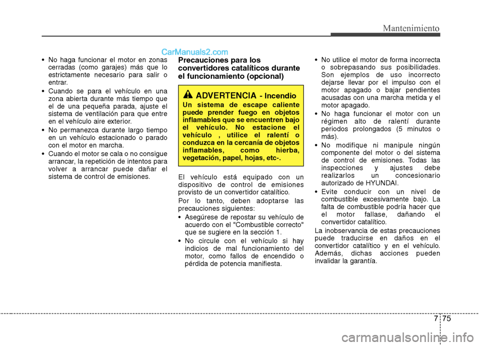 Hyundai Sonata 2014  Manual del propietario (in Spanish) 775
Mantenimiento
 No haga funcionar el motor en zonas
cerradas (como garajes) más que lo
estrictamente necesario para salir o
entrar.
 Cuando se para el vehículo en una
zona abierta durante más ti