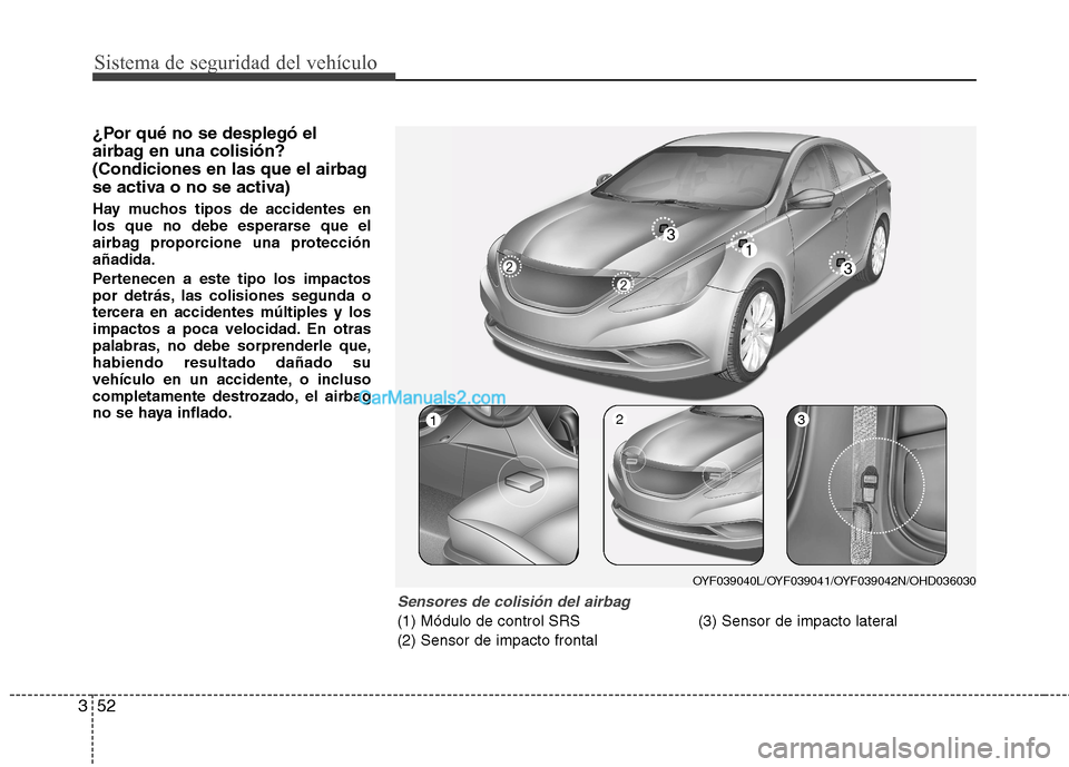 Hyundai Sonata 2014 Manual del propietario (in Spanish) Sistema de seguridad del vehículo
52 3
¿Por qué no se desplegó el
airbag en una colisión?
(Condiciones en las que el airbag
se activa o no se activa)
Hay muchos tipos de accidentes en
los que no Hyundai Sonata 2014 Manual del propietario (in Spanish) Sistema de seguridad del vehículo
52 3
¿Por qué no se desplegó el
airbag en una colisión?
(Condiciones en las que el airbag
se activa o no se activa)
Hay muchos tipos de accidentes en
los que no