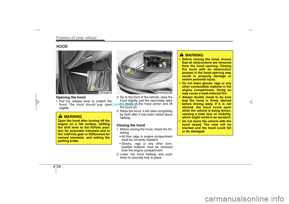Hyundai Sonata 2013 Features of your vehicle28 4Opening the hood 1. Pull the release lever to unlatch the
hood. The hood should pop open
slightly.2. Go to the front of the vehicle, raise the
hood slightly, pull the secon