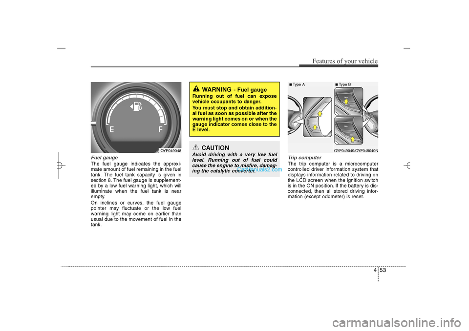 Hyundai Sonata 2013  Owners Manual 453
Features of your vehicle
Fuel gaugeThe fuel gauge indicates the approxi-
mate amount of fuel remaining in the fuel
tank.
The fuel tank capacity is given in
section 8.
The fuel gauge is supplement-