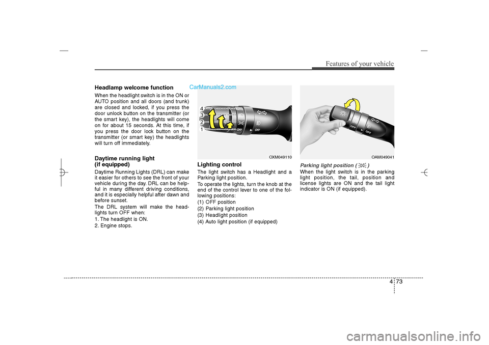 Hyundai Sonata 2013  Owners Manual 473
Features of your vehicle
Headlamp welcome functionWhen the headlight switch is in the ON or
AUTO position and all doors (and trunk)
are closed and locked, if you press the
door unlock button on th