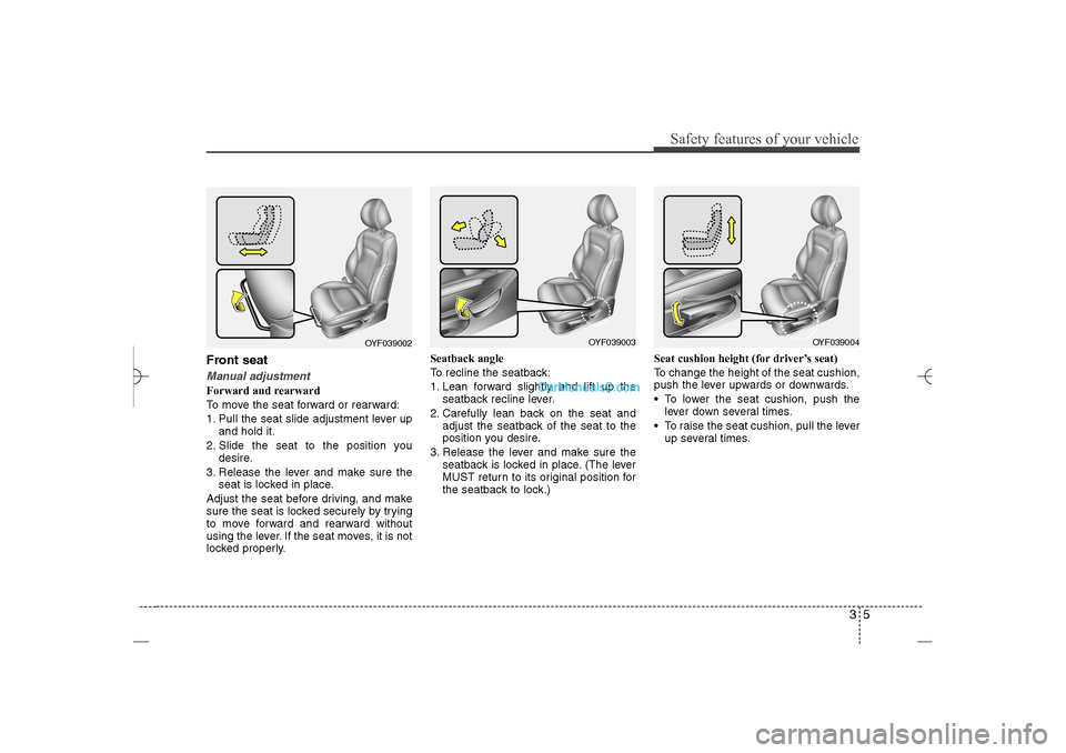 Hyundai Sonata 2013 35
Safety features of your vehicle
Front seatManual adjustmentForward and rearward
To move the seat forward or rearward:
1. Pull the seat slide adjustment lever up
and hold it.
2. Slide the seat to th