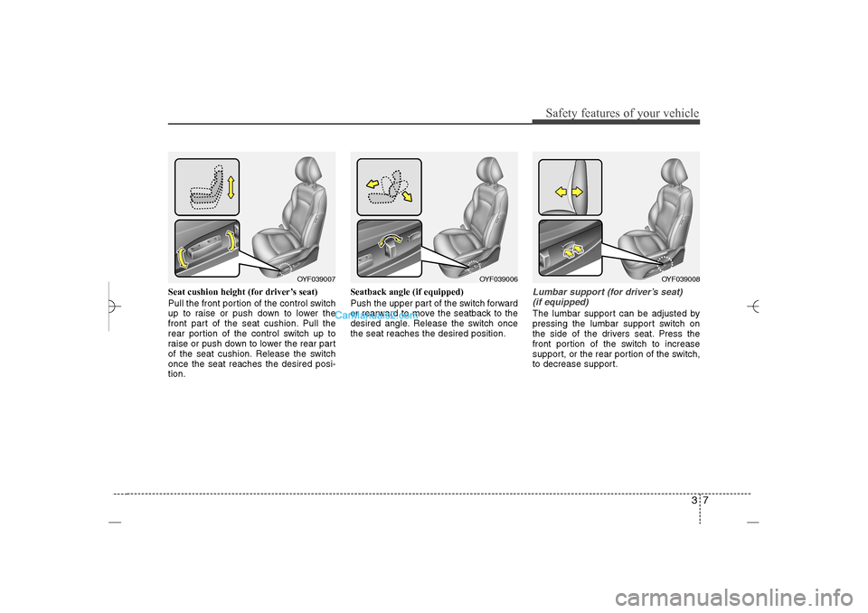 Hyundai Sonata 2013 37
Safety features of your vehicle
Seat cushion height (for driver’s seat)
Pull the front portion of the control switch
up to raise or push down to lower the
front part of the seat cushion. Pull the Hyundai Sonata 2013 37
Safety features of your vehicle
Seat cushion height (for driver’s seat)
Pull the front portion of the control switch
up to raise or push down to lower the
front part of the seat cushion. Pull the