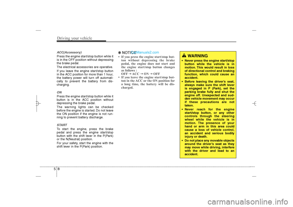 Hyundai Sonata 2013  Owners Manual Driving your vehicle8 5ACC(Accessory)Press the engine start/stop button while it
is in the OFF position without depressing
the brake pedal.
The electrical accessories are operative.
If you leave the e