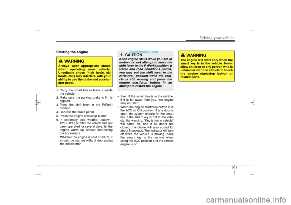 Hyundai Sonata 2013  Owners Manual 59
Driving your vehicle
Starting the engine1. Carry the smart key or leave it inside
the vehicle.
2. Make sure the parking brake is firmly
applied.
3. Place the shift lever in the P(Park)
position.
4.