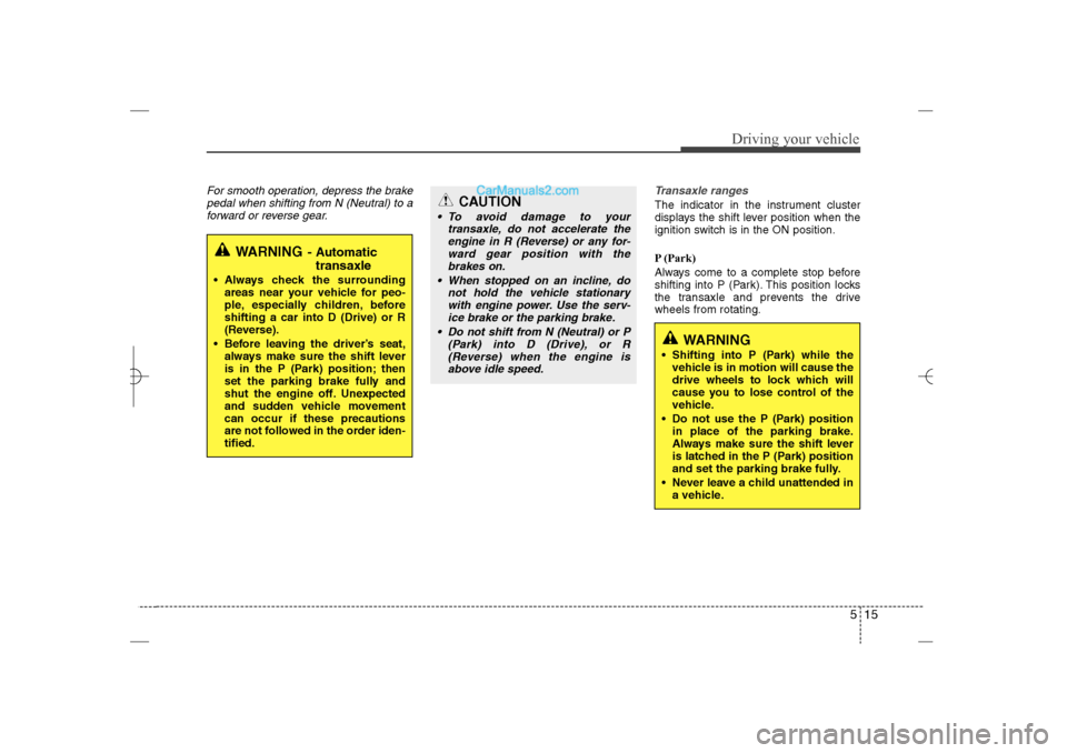 Hyundai Sonata 2013  Owners Manual 515
Driving your vehicle
For smooth operation, depress the brake
pedal when shifting from N (Neutral) to a
forward or reverse gear.Transaxle ranges
The indicator in the instrument cluster
displays the