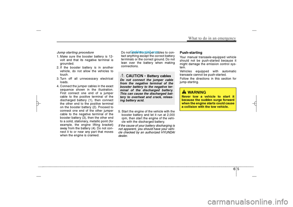 Hyundai Sonata 2013 65
What to do in an emergency
Jump starting procedure 1. Make sure the booster battery is 12-
volt and that its negative terminal is
grounded.
2. If the booster battery is in another
vehicle, do not a