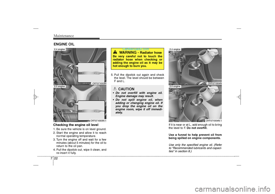 Hyundai Sonata 2013 Owners Manual Maintenance22 7ENGINE OILChecking the engine oil level 1. Be sure the vehicle is on level ground.
2. Start the engine and allow it to reach
normal operating temperature.
3. Turn the engine off and wa Hyundai Sonata 2013 Owners Manual Maintenance22 7ENGINE OILChecking the engine oil level 1. Be sure the vehicle is on level ground.
2. Start the engine and allow it to reach
normal operating temperature.
3. Turn the engine off and wa