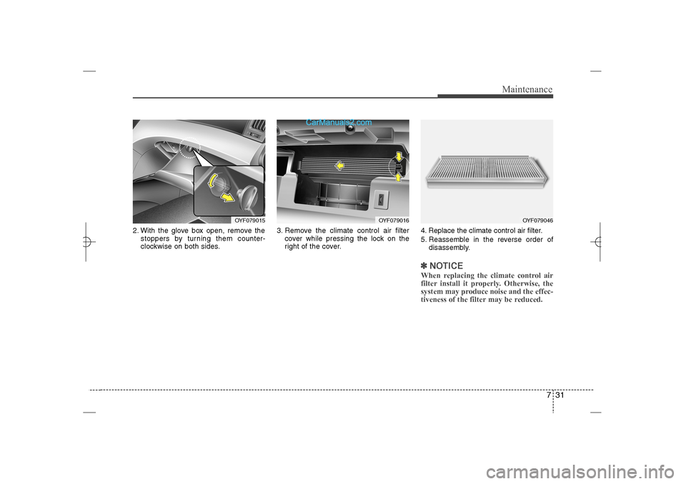 Hyundai Sonata 2013 731
Maintenance
2. With the glove box open, remove the
stoppers by turning them counter-
clockwise on both sides.3. Remove the climate control air filter
cover while pressing the lock on the
right of 