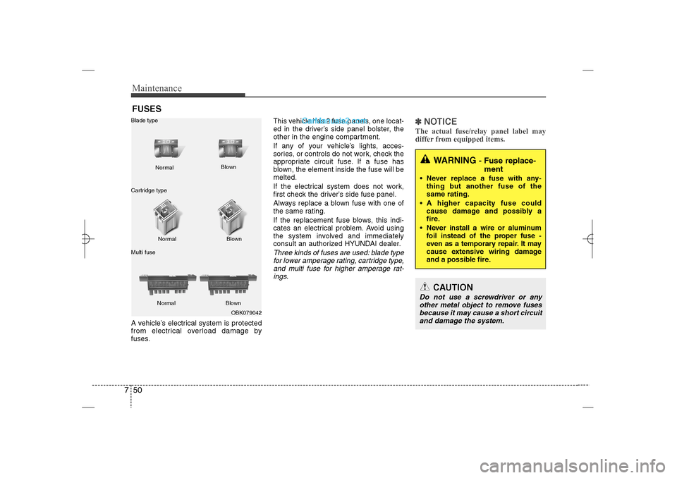 Hyundai Sonata 2013  Owners Manual Maintenance50 7FUSESA vehicle’s electrical system is protected
from electrical overload damage by
fuses.This vehicle has 2 fuse panels, one locat-
ed in the driver’s side panel bolster, the
other 