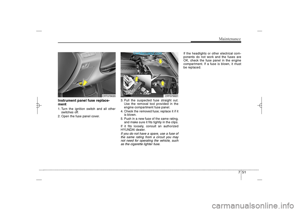 Hyundai Sonata 2013 751
Maintenance
Instrument panel fuse replace-
ment1. Turn the ignition switch and all other
switches off.
2. Open the fuse panel cover.3. Pull the suspected fuse straight out.
Use the removal tool pr