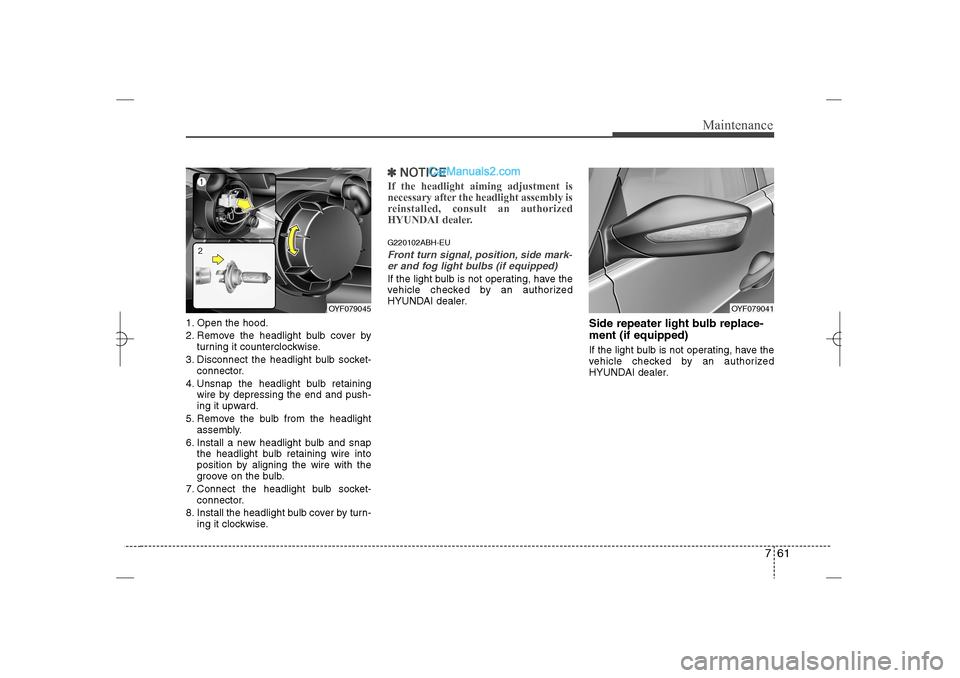 Hyundai Sonata 2013  Owners Manual 761
Maintenance
1. Open the hood.
2. Remove the headlight bulb cover by
turning it counterclockwise.
3. Disconnect the headlight bulb socket-
connector.
4. Unsnap the headlight bulb retaining
wire by 