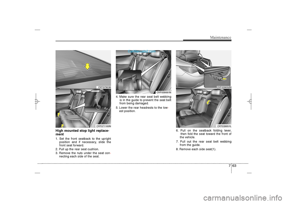 Hyundai Sonata 2013 763
Maintenance
High mounted stop light replace-
ment  1. Set the front seatback to the upright  
position and if necessary, slide the 
front seat forward.
2. Pull up the rear seat cushion.
3. Remove 