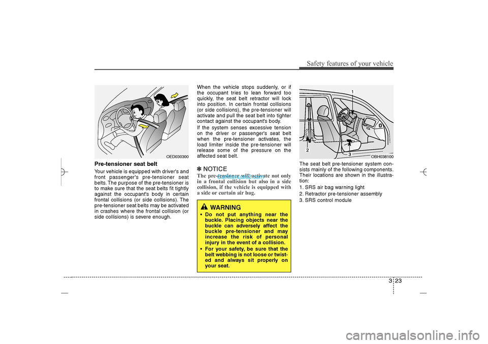 Hyundai Sonata 2013 323
Safety features of your vehicle
Pre-tensioner seat belt Your vehicle is equipped with drivers and
front passengers pre-tensioner seat
belts. The purpose of the pre-tensioner is
to make sure that
