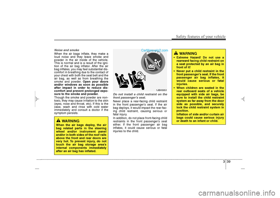 Hyundai Sonata 2013  Owners Manual 339
Safety features of your vehicle
Noise and smokeWhen the air bags inflate, they make a
loud noise and they leave smoke and
powder in the air inside of the vehicle.
This is normal and is a result of