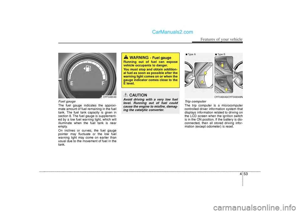 Hyundai Sonata 453
Features of your vehicle
Fuel gaugeThe fuel gauge indicates the approxi-
mate amount of fuel remaining in the fuel
tank.
The fuel tank capacity is given in
section 8.
The fuel gauge is supplement-