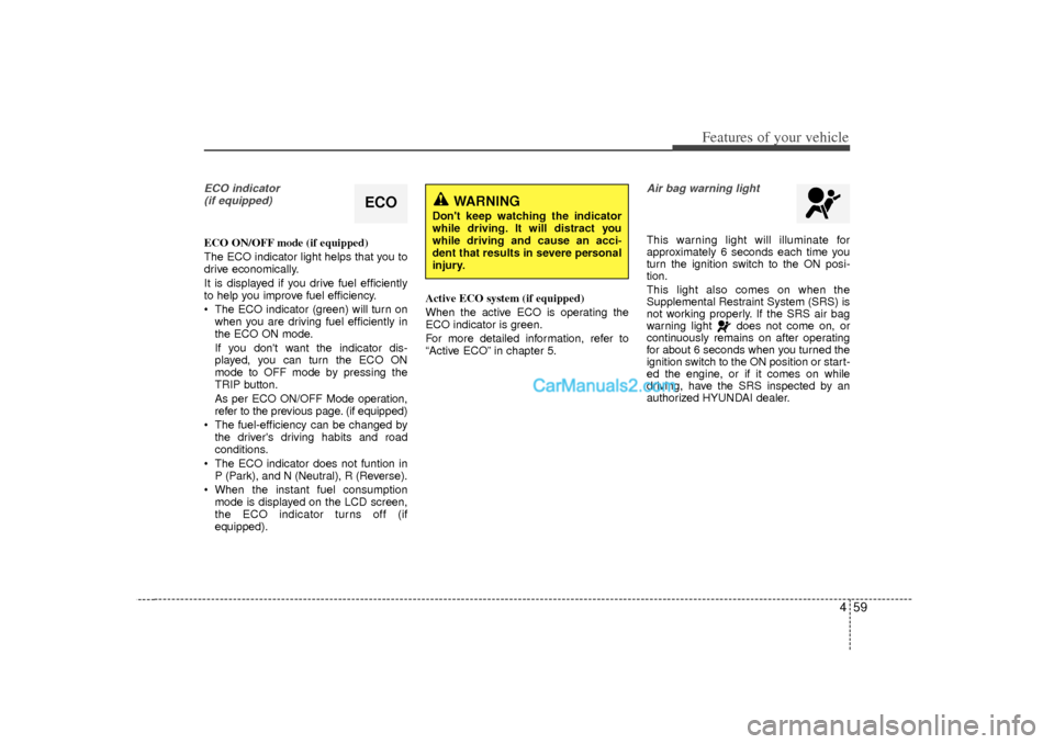 Hyundai Sonata 459
Features of your vehicle
ECO indicator (if equipped)ECO ON/OFF mode (if equipped)
The ECO indicator light helps that you to
drive economically.
It is displayed if you drive fuel efficiently
to hel