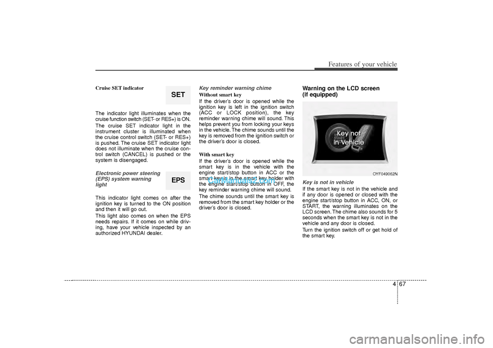 Hyundai Sonata 467
Features of your vehicle
Cruise SET indicator
The indicator light illuminates when the
cruise function switch (SET- or RES+) is ON.
The cruise SET indicator light in the
instrument cluster is illu