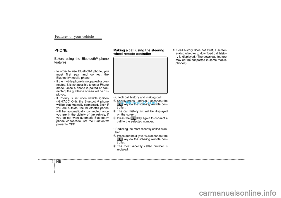 Hyundai Sonata 2012  Owners Manual Features of your vehicle148
4PHONEBefore using the Bluetooth
®
phone
features
 In order to use Bluetooth
®phone, you
must first pair and connect the
Bluetooth
®mobile phone.
  If the mobile phone