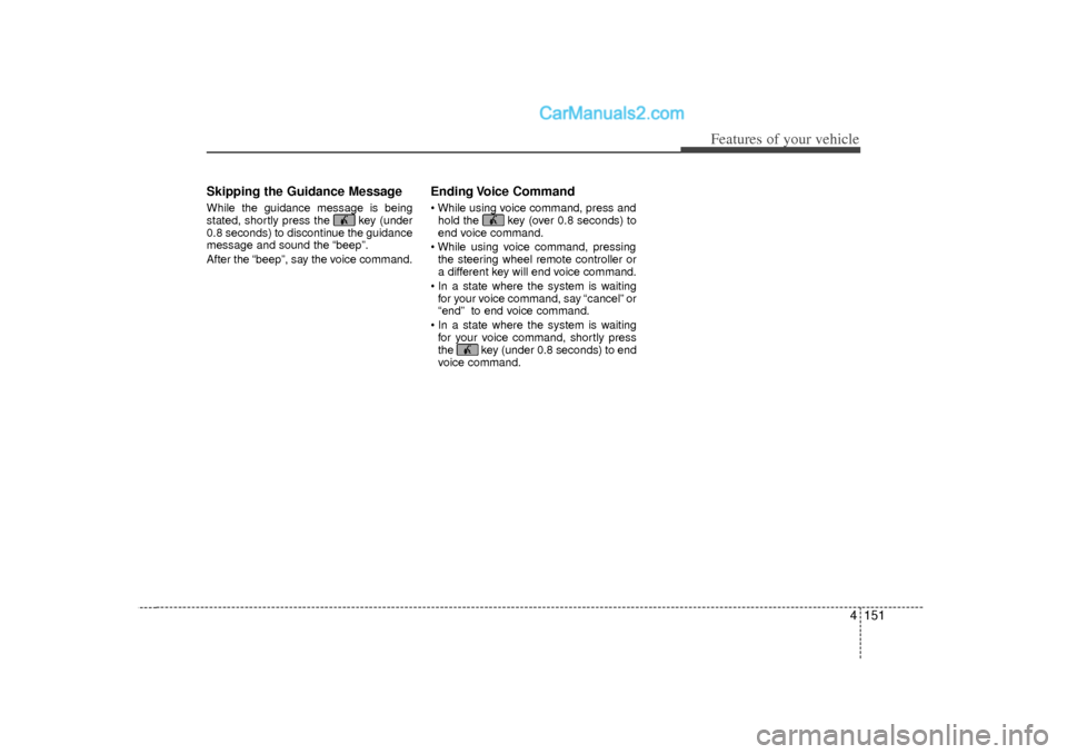 Hyundai Sonata 2012 Owners Manual 4 151
Features of your vehicle
Skipping the Guidance MessageWhile the guidance message is being
stated, shortly press the key (under
0.8 seconds) to discontinue the guidance
message and sound the “ Hyundai Sonata 2012 Owners Manual 4 151
Features of your vehicle
Skipping the Guidance MessageWhile the guidance message is being
stated, shortly press the key (under
0.8 seconds) to discontinue the guidance
message and sound the “