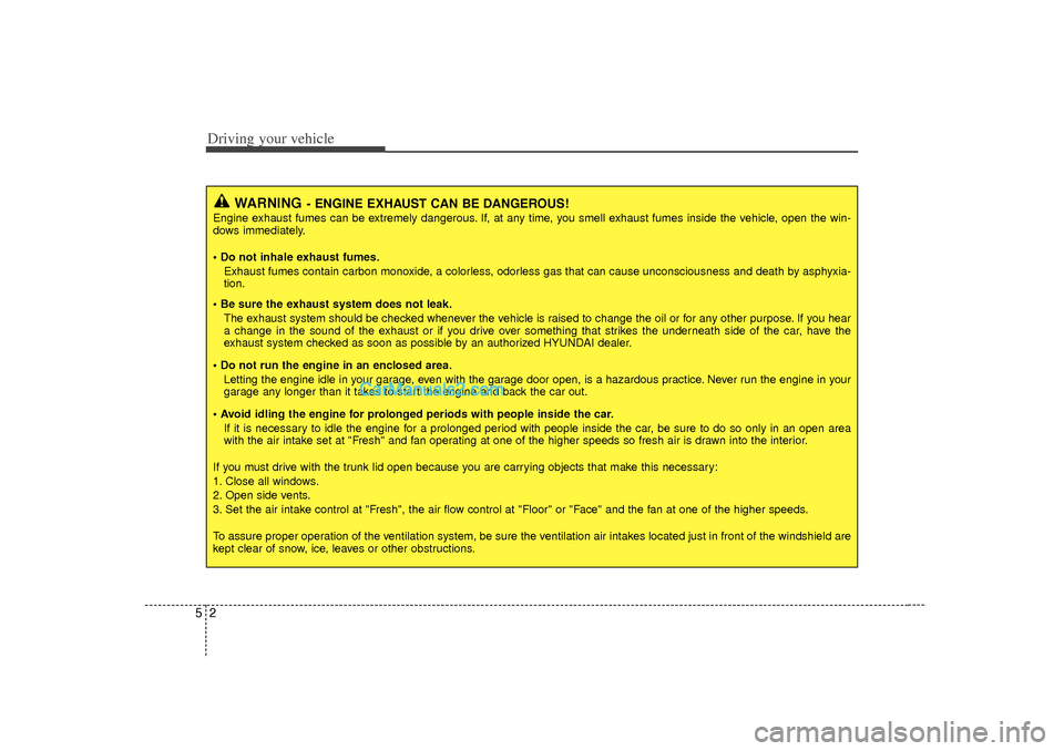 Hyundai Sonata Driving your vehicle25
WARNING
- ENGINE EXHAUST CAN BE DANGEROUS!
Engine exhaust fumes can be extremely dangerous. If, at any time, you smell exhaust fumes inside the vehicle, open the win-
dows immed